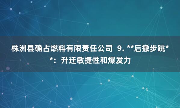 株洲县确占燃料有限责任公司  9. **后撤步跳**：升迁敏捷性和爆发力