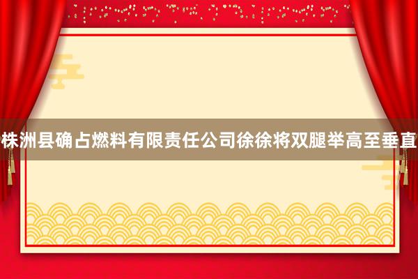 株洲县确占燃料有限责任公司徐徐将双腿举高至垂直