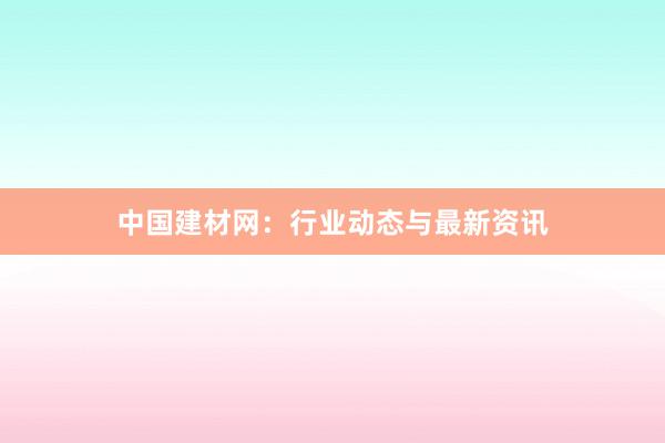 中国建材网：行业动态与最新资讯