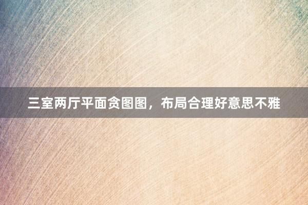 三室两厅平面贪图图，布局合理好意思不雅