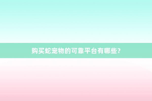 购买蛇宠物的可靠平台有哪些?