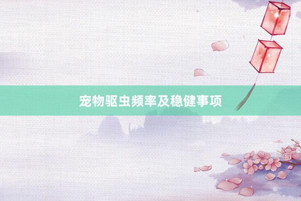 宠物驱虫频率及稳健事项