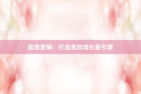 政策营销：打造高效增长新引擎