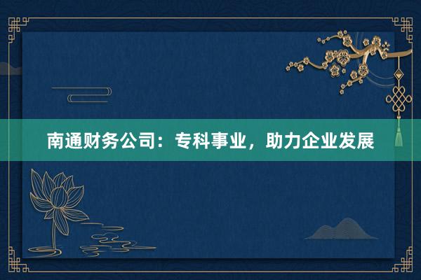 南通财务公司：专科事业，助力企业发展