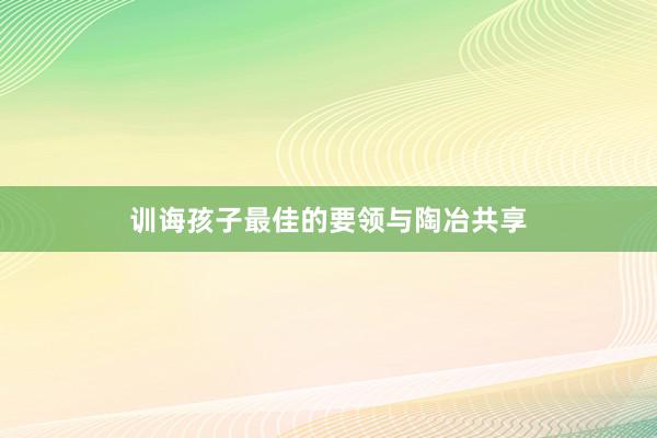 训诲孩子最佳的要领与陶冶共享